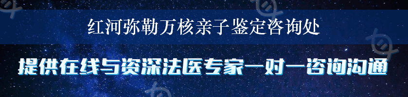 红河弥勒万核亲子鉴定咨询处